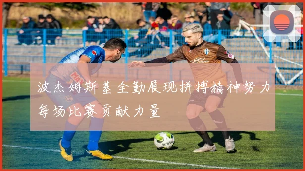 波杰姆斯基全勤展现拼搏精神努力每场比赛贡献力量
