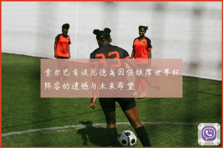 索尔巴肯谈厄德高因伤缺席世界杯阵容的遗憾与未来希望