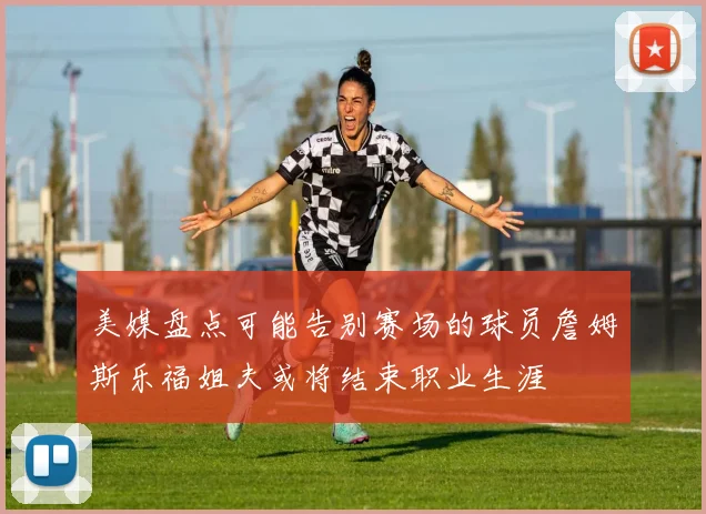 美媒盘点可能告别赛场的球员詹姆斯乐福姐夫或将结束职业生涯
