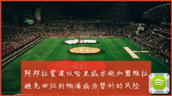 阿邦拉霍建议哈里威尔逊加盟维拉避免回归利物浦成为替补的风险