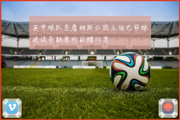英甲球队圣詹姆斯公园主场巴萨球迷误导航意外获赠门票