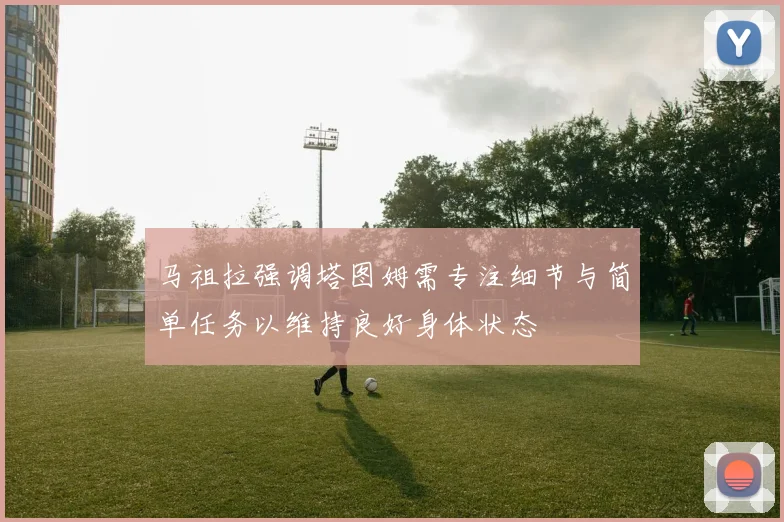 马祖拉强调塔图姆需专注细节与简单任务以维持良好身体状态
