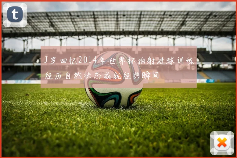 J罗回忆2014年世界杯抽射进球训练经历自然状态成就经典瞬间