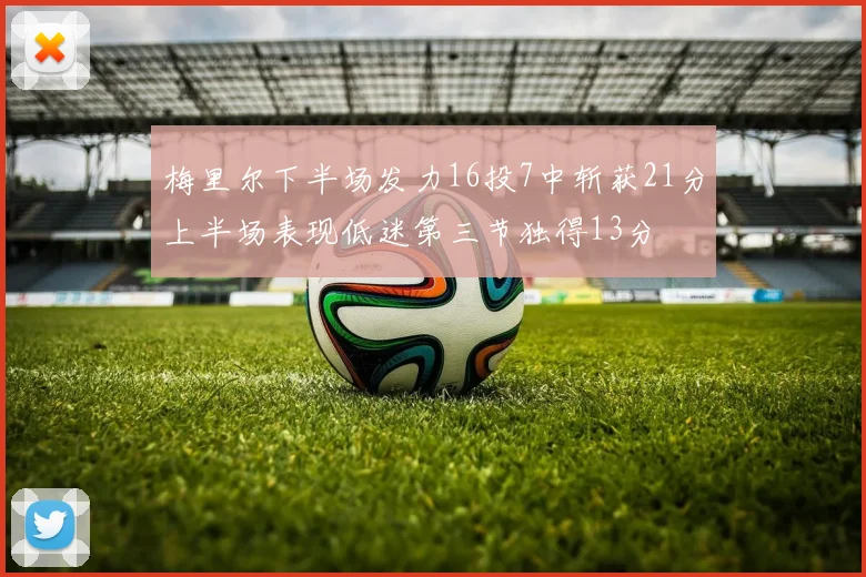 梅里尔下半场发力16投7中斩获21分上半场表现低迷第三节独得13分