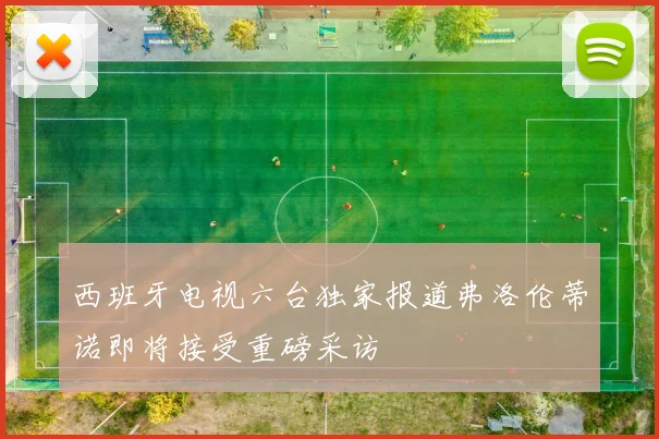 西班牙电视六台独家报道弗洛伦蒂诺即将接受重磅采访
