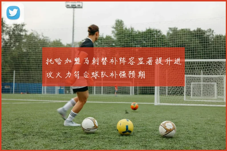托哈加盟马刺替补阵容显著提升进攻火力符合球队补强预期