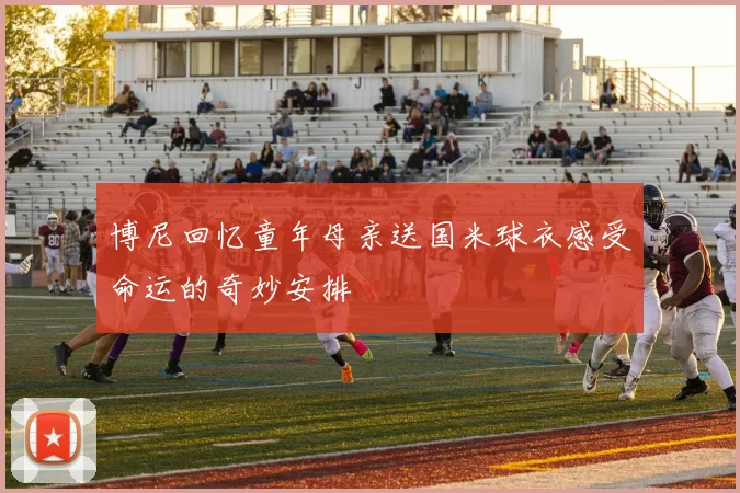 博尼回忆童年母亲送国米球衣感受命运的奇妙安排