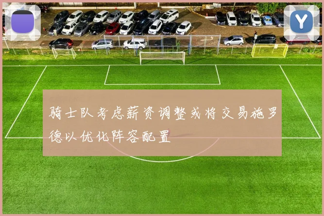 骑士队考虑薪资调整或将交易施罗德以优化阵容配置