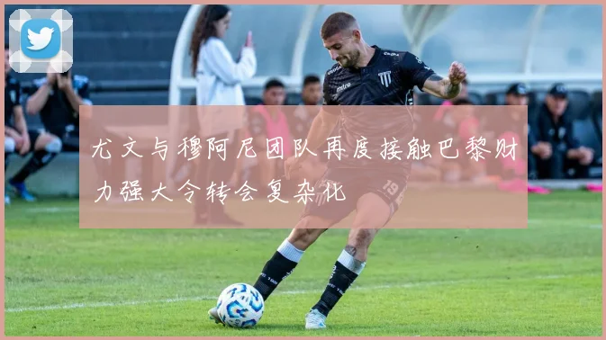 尤文与穆阿尼团队再度接触巴黎财力强大令转会复杂化