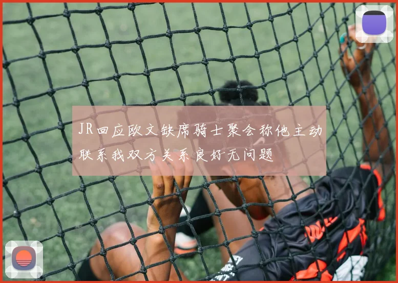 JR回应欧文缺席骑士聚会称他主动联系我双方关系良好无问题