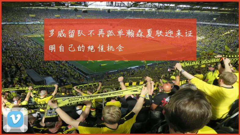 罗威留队不再孤单瀚森夏联迎来证明自己的绝佳机会