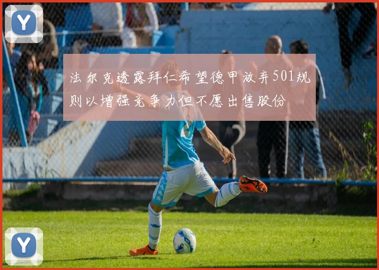 法尔克透露拜仁希望德甲放弃501规则以增强竞争力但不愿出售股份