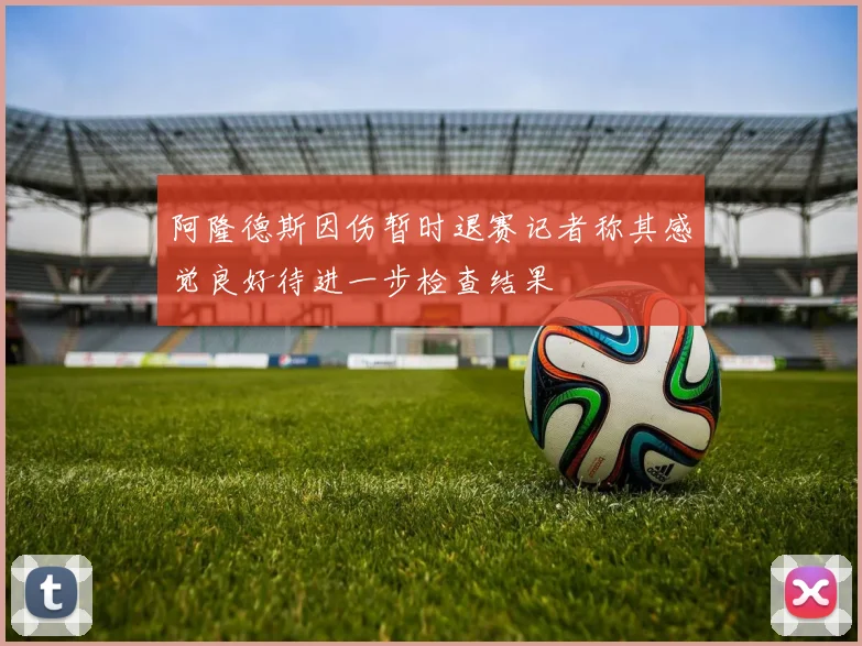 阿隆德斯因伤暂时退赛记者称其感觉良好待进一步检查结果