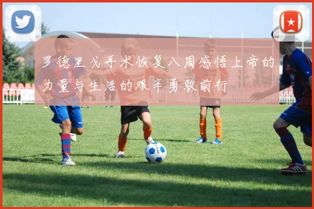 罗德里戈手术恢复八周感悟上帝的力量与生活的艰辛勇敢前行