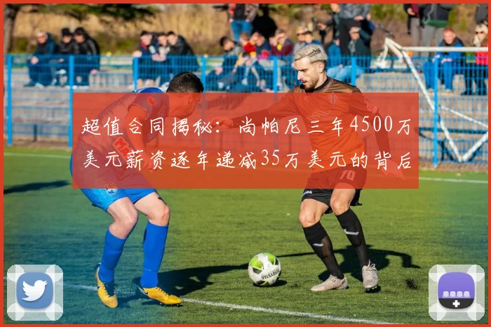 超值合同揭秘：尚帕尼三年4500万美元薪资逐年递减35万美元的背后故事