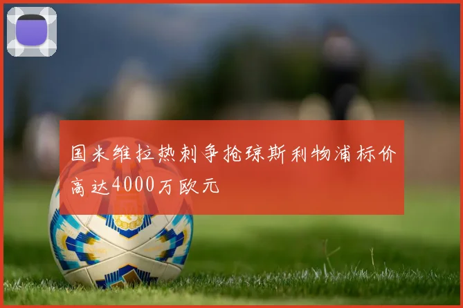国米维拉热刺争抢琼斯利物浦标价高达4000万欧元