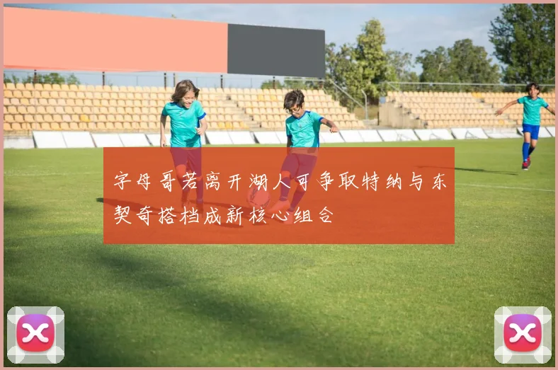 字母哥若离开湖人可争取特纳与东契奇搭档成新核心组合